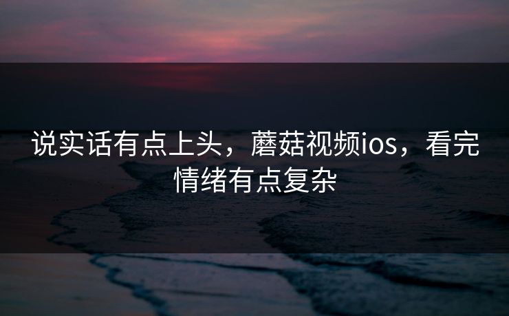 说实话有点上头，蘑菇视频ios，看完情绪有点复杂