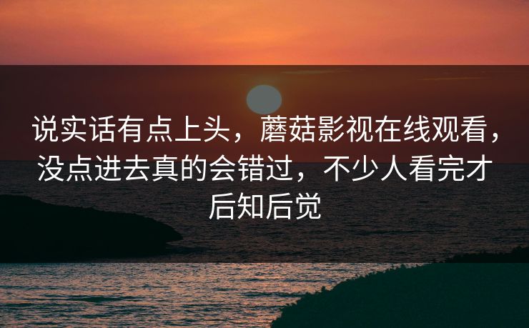 说实话有点上头，蘑菇影视在线观看，没点进去真的会错过，不少人看完才后知后觉