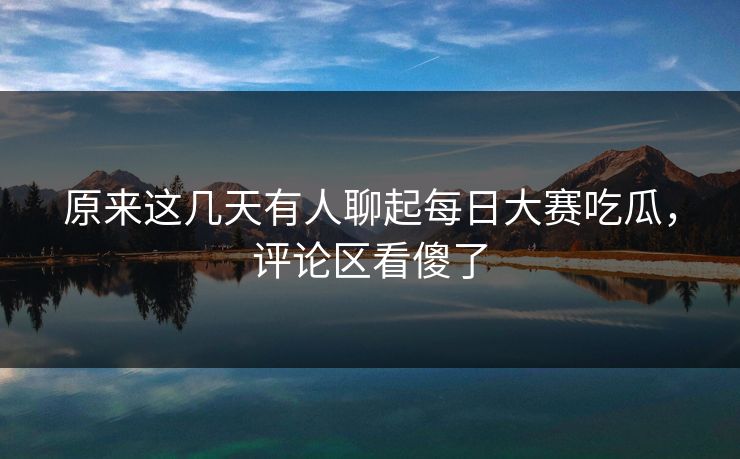 原来这几天有人聊起每日大赛吃瓜，评论区看傻了