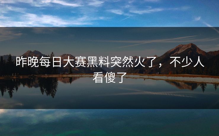昨晚每日大赛黑料突然火了，不少人看傻了
