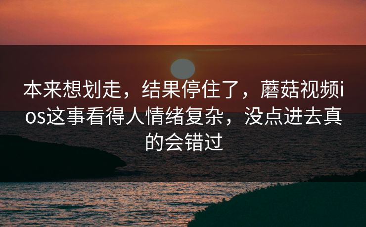 本来想划走，结果停住了，蘑菇视频ios这事看得人情绪复杂，没点进去真的会错过