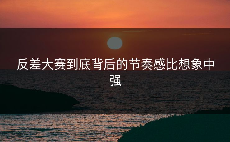 反差大赛到底背后的节奏感比想象中强