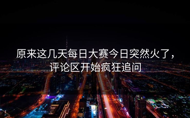 原来这几天每日大赛今日突然火了，评论区开始疯狂追问
