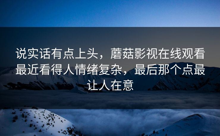 说实话有点上头，蘑菇影视在线观看最近看得人情绪复杂，最后那个点最让人在意