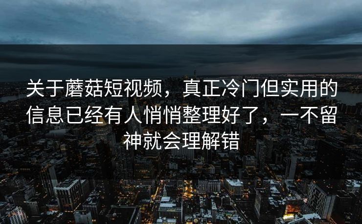 关于蘑菇短视频，真正冷门但实用的信息已经有人悄悄整理好了，一不留神就会理解错