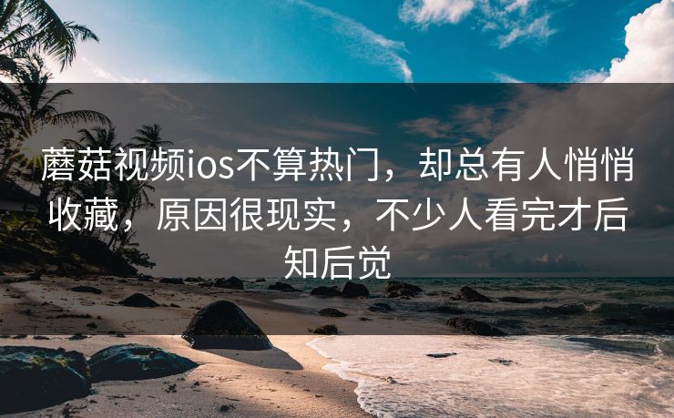 蘑菇视频ios不算热门，却总有人悄悄收藏，原因很现实，不少人看完才后知后觉