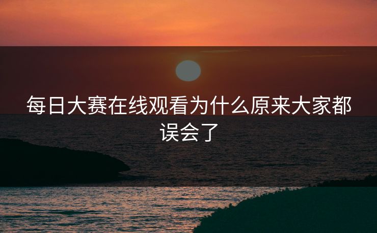 每日大赛在线观看为什么原来大家都误会了