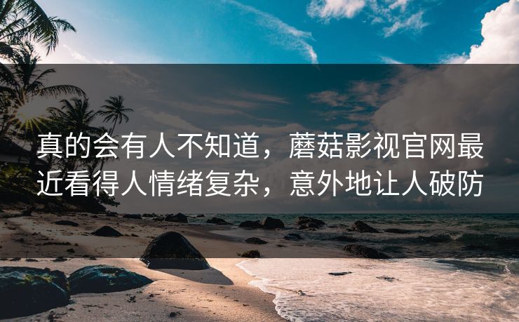 真的会有人不知道，蘑菇影视官网最近看得人情绪复杂，意外地让人破防