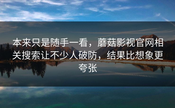 本来只是随手一看，蘑菇影视官网相关搜索让不少人破防，结果比想象更夸张