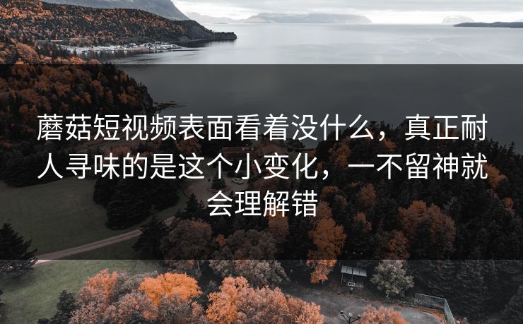 蘑菇短视频表面看着没什么，真正耐人寻味的是这个小变化，一不留神就会理解错