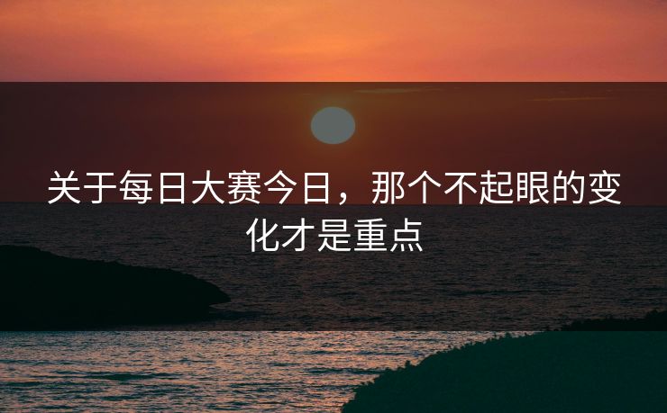 关于每日大赛今日，那个不起眼的变化才是重点