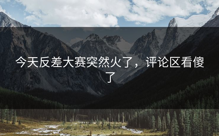 今天反差大赛突然火了，评论区看傻了