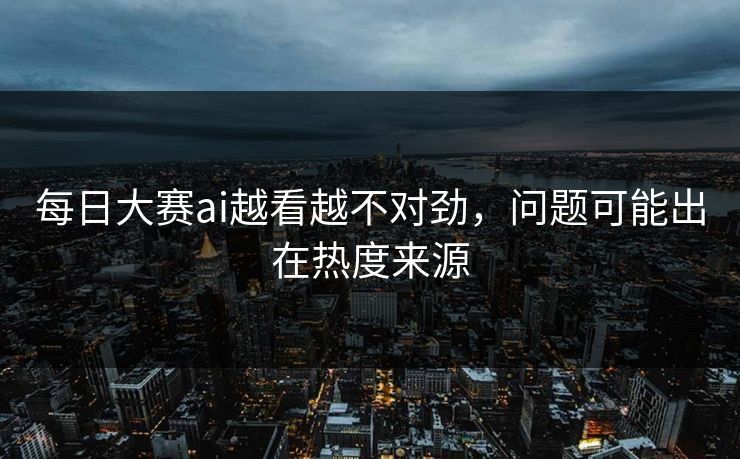 每日大赛ai越看越不对劲，问题可能出在热度来源