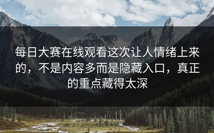 每日大赛在线观看这次让人情绪上来的，不是内容多而是隐藏入口，真正的重点藏得太深