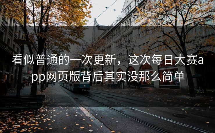 看似普通的一次更新，这次每日大赛app网页版背后其实没那么简单