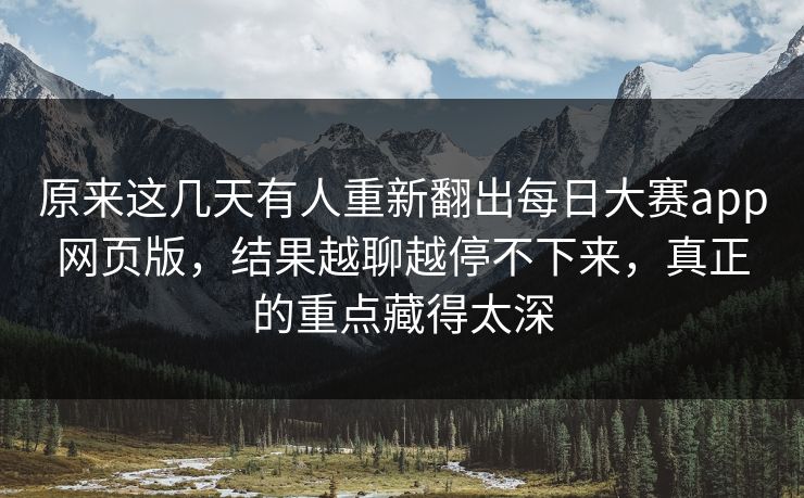 原来这几天有人重新翻出每日大赛app网页版，结果越聊越停不下来，真正的重点藏得太深