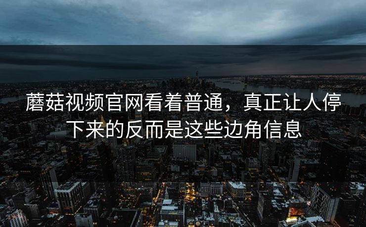 蘑菇视频官网看着普通，真正让人停下来的反而是这些边角信息
