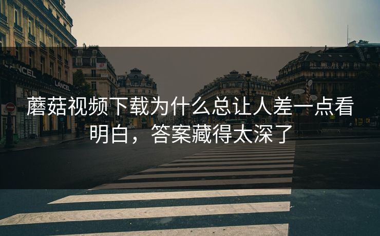 蘑菇视频下载为什么总让人差一点看明白，答案藏得太深了