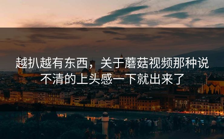 越扒越有东西，关于蘑菇视频那种说不清的上头感一下就出来了