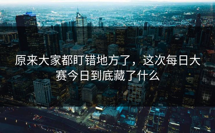 原来大家都盯错地方了，这次每日大赛今日到底藏了什么