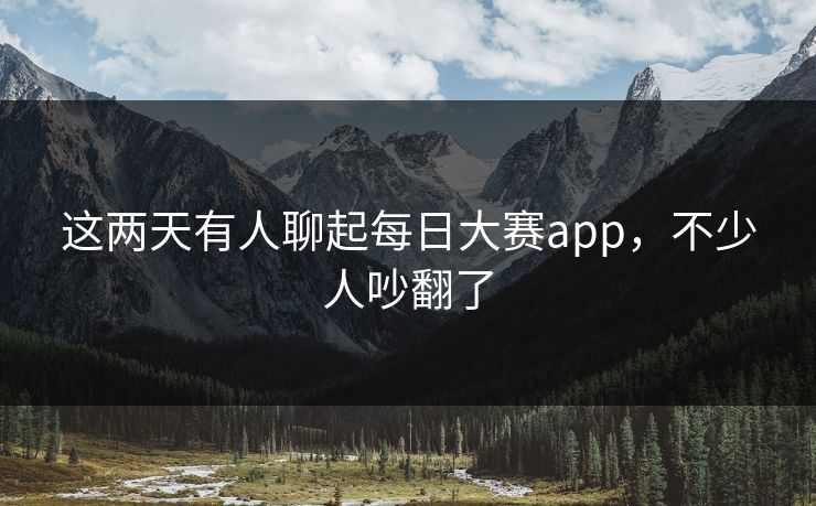 这两天有人聊起每日大赛app，不少人吵翻了
