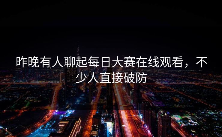 昨晚有人聊起每日大赛在线观看，不少人直接破防