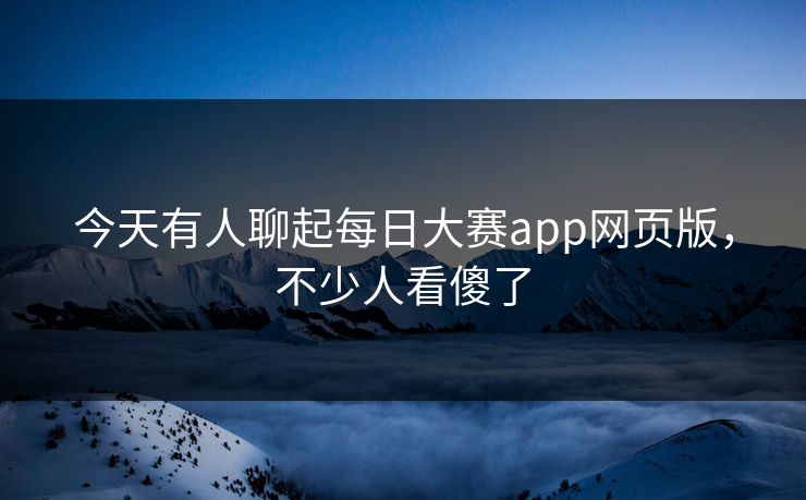 今天有人聊起每日大赛app网页版，不少人看傻了