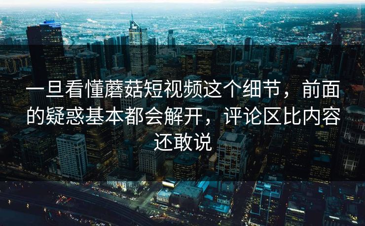 一旦看懂蘑菇短视频这个细节，前面的疑惑基本都会解开，评论区比内容还敢说
