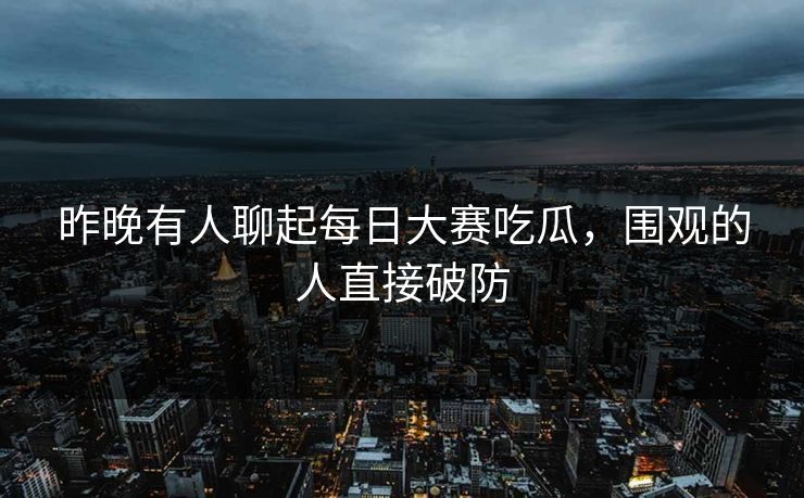 昨晚有人聊起每日大赛吃瓜，围观的人直接破防