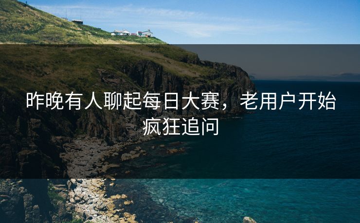 昨晚有人聊起每日大赛，老用户开始疯狂追问