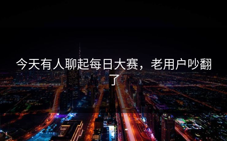 今天有人聊起每日大赛，老用户吵翻了