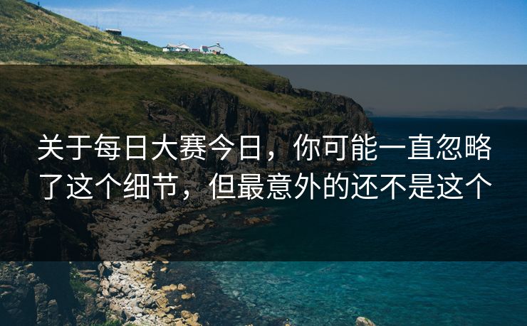 关于每日大赛今日，你可能一直忽略了这个细节，但最意外的还不是这个