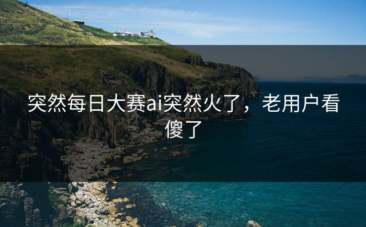 突然每日大赛ai突然火了，老用户看傻了