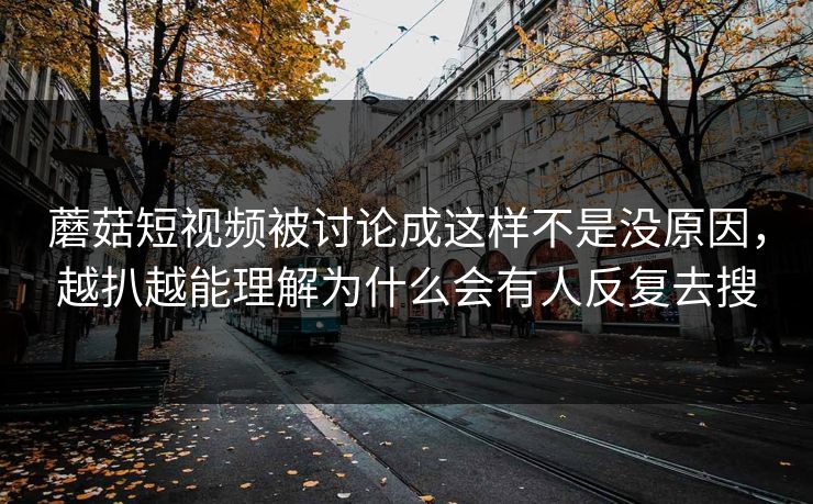 蘑菇短视频被讨论成这样不是没原因，越扒越能理解为什么会有人反复去搜