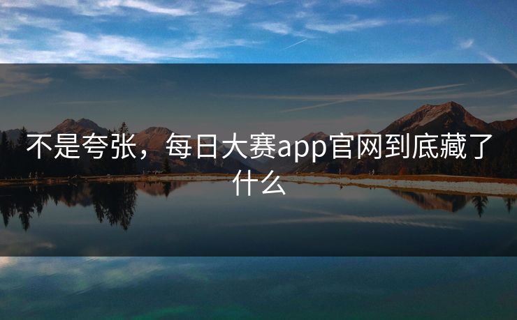 不是夸张，每日大赛app官网到底藏了什么