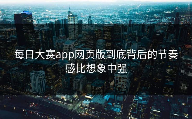 每日大赛app网页版到底背后的节奏感比想象中强