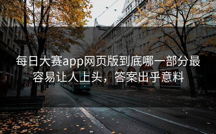 每日大赛app网页版到底哪一部分最容易让人上头，答案出乎意料