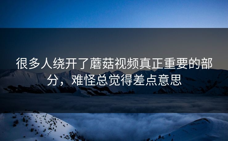 很多人绕开了蘑菇视频真正重要的部分，难怪总觉得差点意思