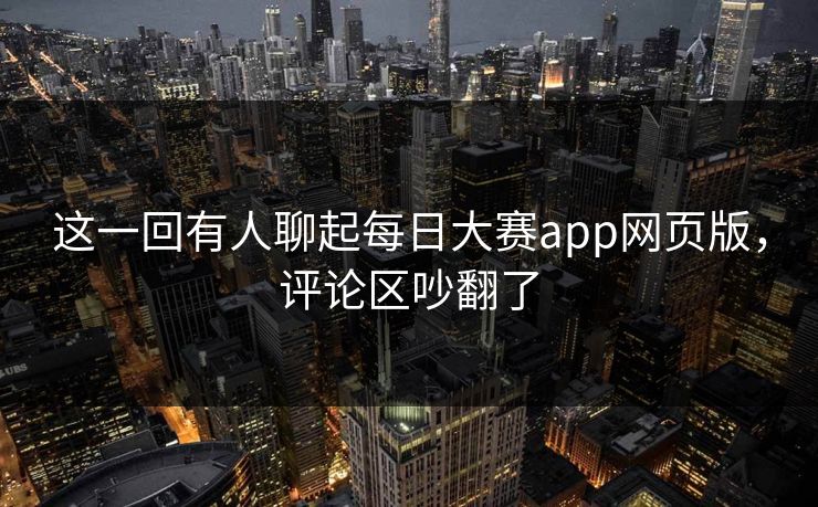 这一回有人聊起每日大赛app网页版，评论区吵翻了