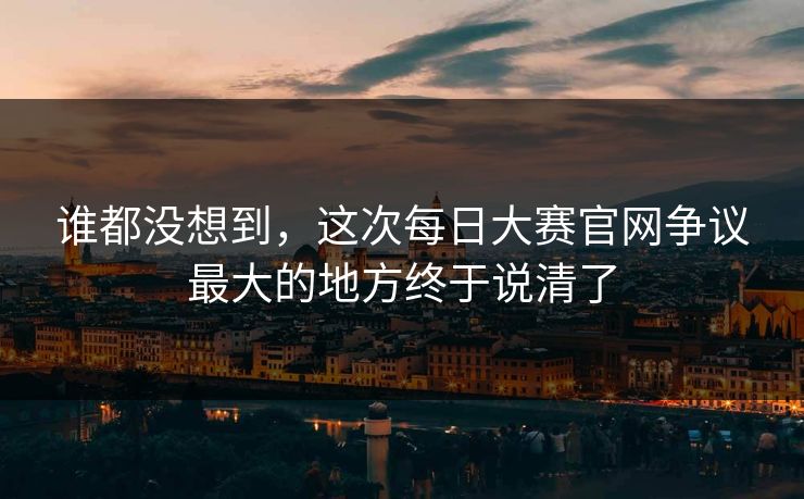 谁都没想到，这次每日大赛官网争议最大的地方终于说清了