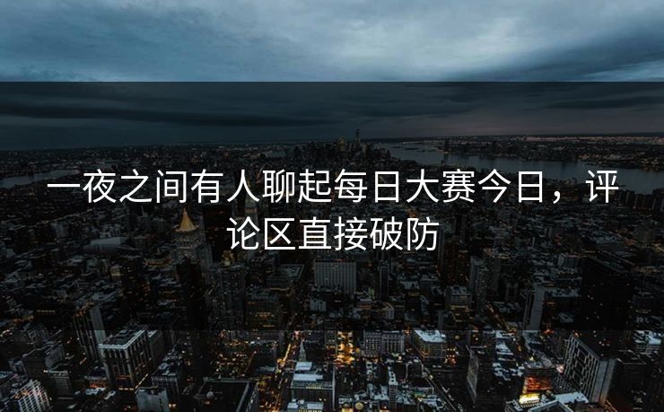 一夜之间有人聊起每日大赛今日，评论区直接破防