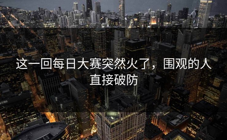 这一回每日大赛突然火了，围观的人直接破防