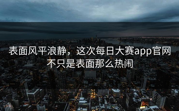 表面风平浪静，这次每日大赛app官网不只是表面那么热闹