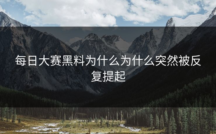 每日大赛黑料为什么为什么突然被反复提起