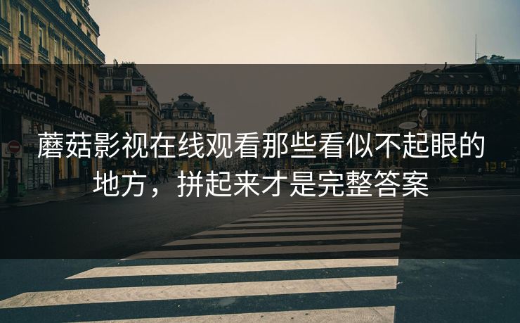 蘑菇影视在线观看那些看似不起眼的地方，拼起来才是完整答案