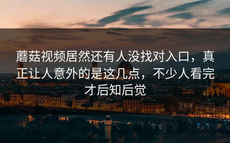 蘑菇视频居然还有人没找对入口，真正让人意外的是这几点，不少人看完才后知后觉