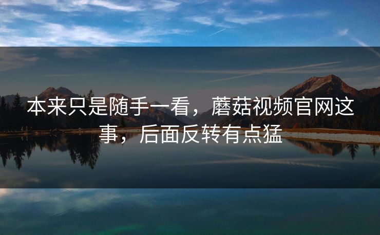 本来只是随手一看，蘑菇视频官网这事，后面反转有点猛
