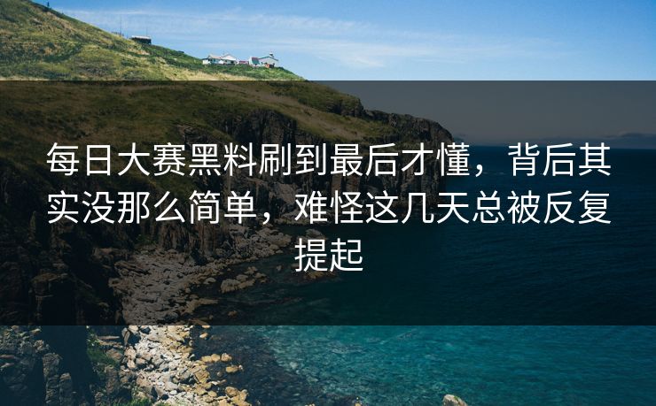 每日大赛黑料刷到最后才懂，背后其实没那么简单，难怪这几天总被反复提起
