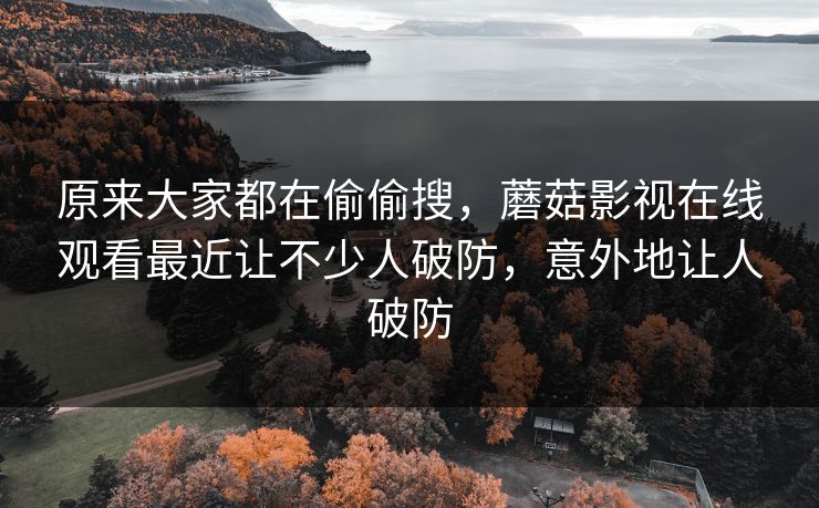 原来大家都在偷偷搜，蘑菇影视在线观看最近让不少人破防，意外地让人破防
