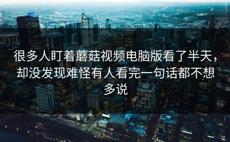 很多人盯着蘑菇视频电脑版看了半天，却没发现难怪有人看完一句话都不想多说
